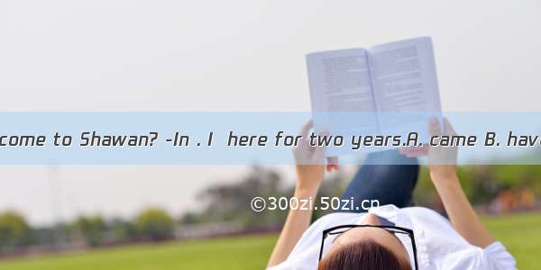 –When did you come to Shawan? -In . I  here for two years.A. came B. have been C. have