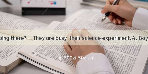 — What are the  doing there?— They are busy  their science experiment.A. Boys students; to