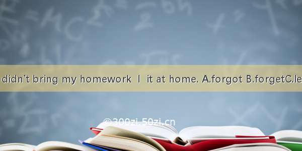 I didn’t bring my homework  I  it at home. A.forgot B.forgetC.left