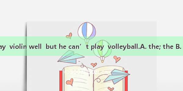 Tom can play  violin well  but he can’t play  volleyball.A. the; the B. the; / C. /; /
