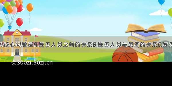 医学伦理学的核心问题是A.医务人员之间的关系B.医务人员与患者的关系C.医务人员与社会