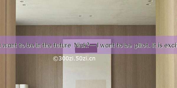— What do you want to be in the future  Nick?— I want to be  pilot. It is exciting job.A.