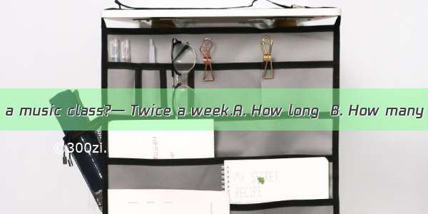 —  do you have a music class?— Twice a week.A. How long  B. How many C. How often