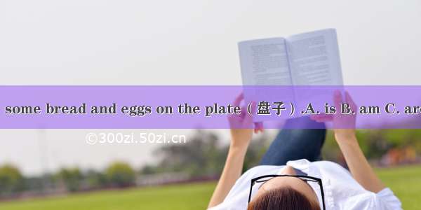 There  some bread and eggs on the plate（盘子）.A. is B. am C. are D. be