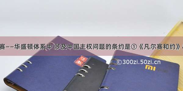 单选题凡尔赛——华盛顿体系中 涉及中国主权问题的条约是①《凡尔赛和约》 ②《