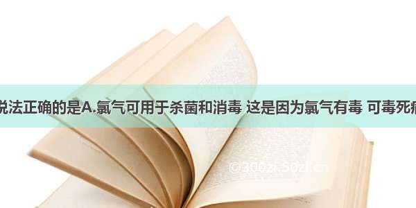 单选题下列说法正确的是A.氯气可用于杀菌和消毒 这是因为氯气有毒 可毒死病菌B.干燥的