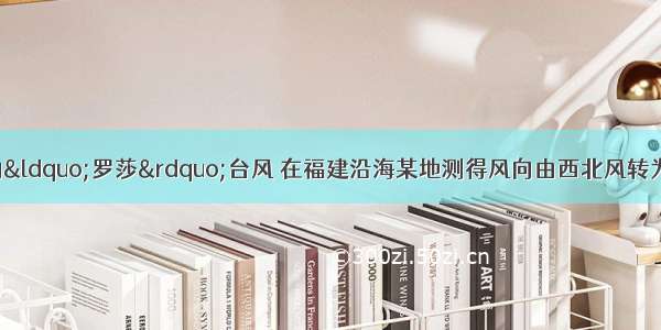 单选题影响我国的“罗莎”台风 在福建沿海某地测得风向由西北风转为东南风 判断台风