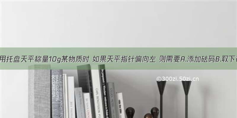 单选题用托盘天平称量10g某物质时 如果天平指针偏向左 则需要A.添加砝码B.取下砝码