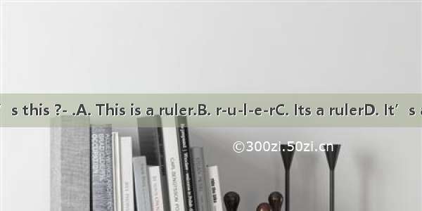 What’s this ?- .A. This is a ruler.B. r-u-l-e-rC. Its a rulerD. It’s a ruler.
