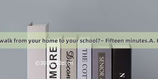 — does it take to walk from your home to your school?— Fifteen minutes.A. How farB. How lo