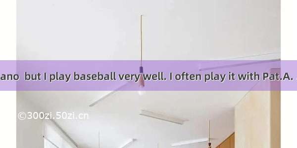 I can’t play piano  but I play baseball very well. I often play it with Pat.A. /…/B. the…/