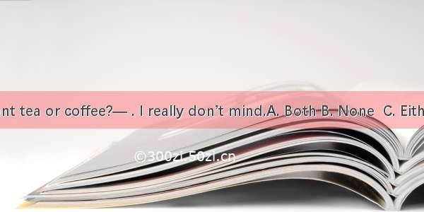 —Do you want tea or coffee?— . I really don’t mind.A. Both B. None  C. Either D. Neither