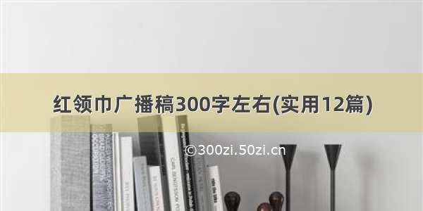 红领巾广播稿300字左右(实用12篇)