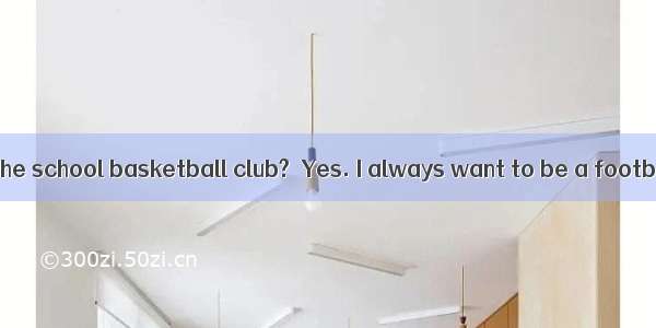 －Are you going tothe school basketball club?－Yes. I always want to be a football player.A.