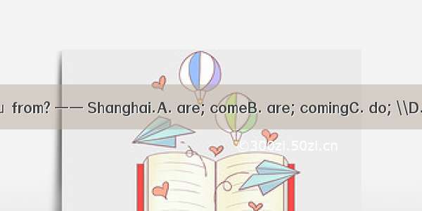 ——Where  you  from? —— Shanghai.A. are; comeB. are; comingC. do; \\D. do; come