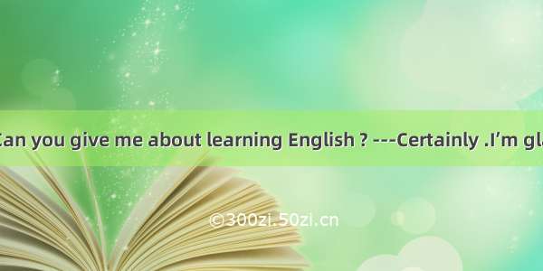 -Excuse me .Can you give me about learning English ? ---Certainly .I’m glad to help you