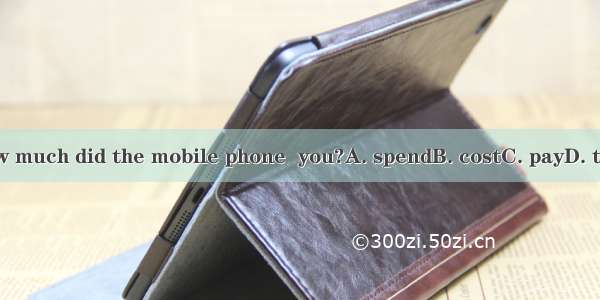 How much did the mobile phone  you?A. spendB. costC. payD. take