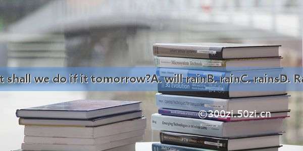 What shall we do if it tomorrow?A. will rainB. rainC. rainsD. Rained