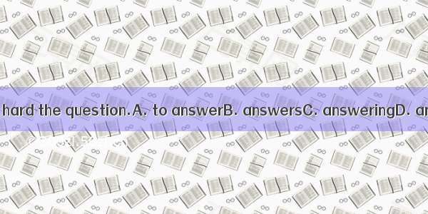 I find it very hard the question.A. to answerB. answersC. answeringD. answered