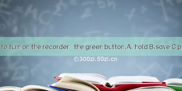 If you want to turn on the recorder   the green button.A. hold B.save C press D put