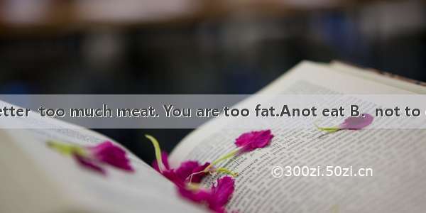 You’d better  too much meat. You are too fat.Anot eat B．not to eat C．eat