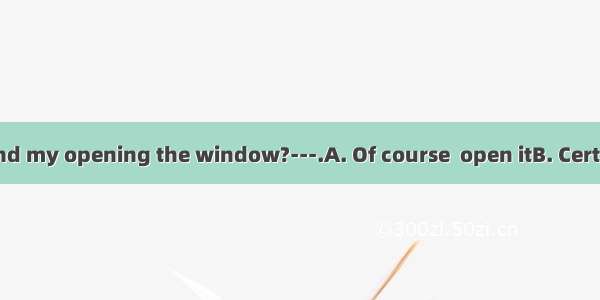 ---Would you mind my opening the window?---.A. Of course  open itB. Certainly  do pleaseC.