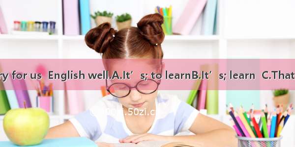 necessary for us  English well.A.It’s; to learnB.It’s; learn  C.That’s; learn