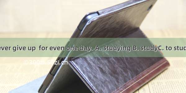 We shall never give up  for even one day. A. studying B. studyC. to studyD. studies