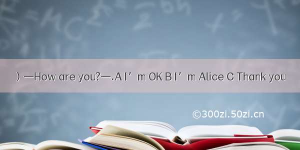 ）—How are you?—.A I’m OK B I’m Alice C Thank you