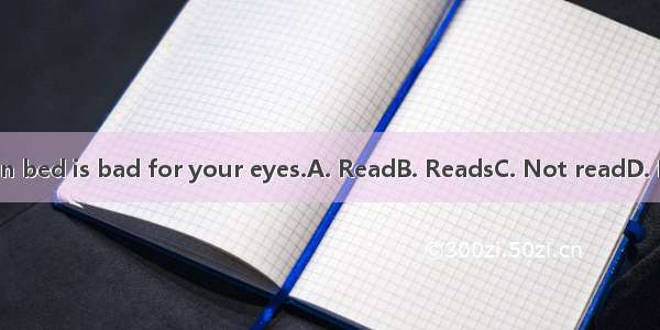 books in bed is bad for your eyes.A. ReadB. ReadsC. Not readD. Reading