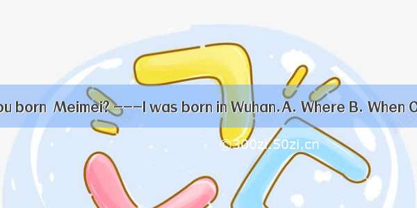 - were you born  Meimei? ---I was born in Wuhan.A. Where B. When C. Why