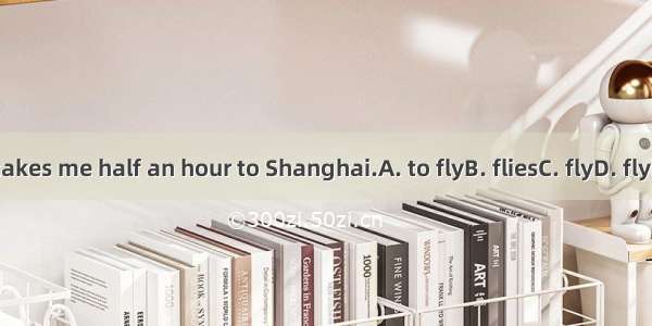 It takes me half an hour to Shanghai.A. to flyB. fliesC. flyD. flying