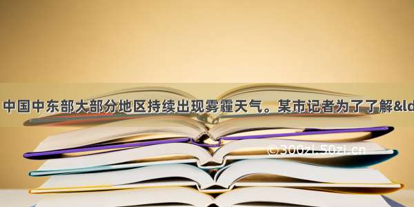 从1月7日起 中国中东部大部分地区持续出现雾霾天气。某市记者为了了解“雾霾天