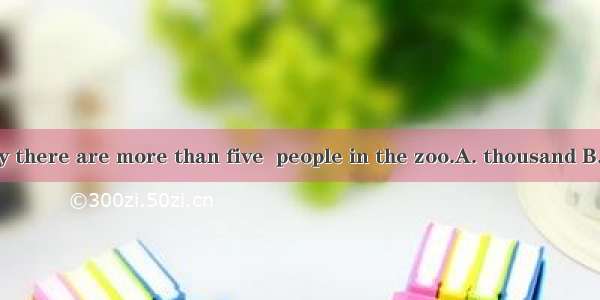 On National Day there are more than five  people in the zoo.A. thousand B. thousandsC. th