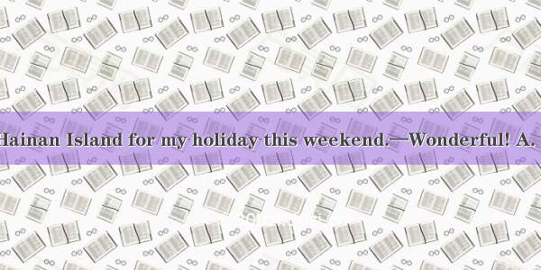 — I’m flying to Hainan Island for my holiday this weekend.—Wonderful! A. Have a good time.