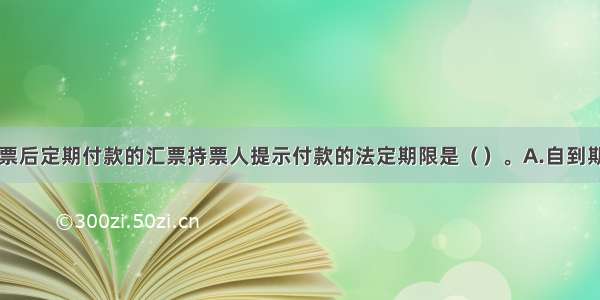 定日付款 出票后定期付款的汇票持票人提示付款的法定期限是（）。A.自到期日起13日内