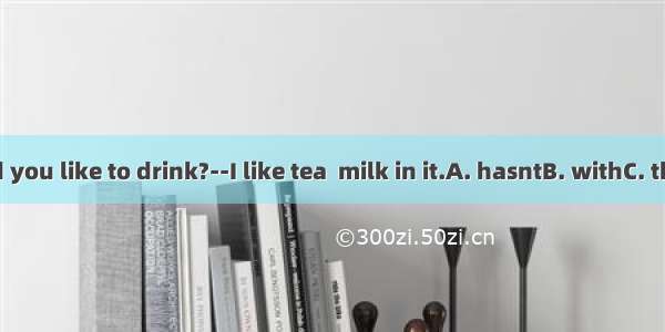 –What would you like to drink?--I like tea  milk in it.A. hasntB. withC. there isntD. ha