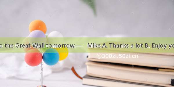 — I’m going to the Great Wall tomorrow.—   Mike.A. Thanks a lot B. Enjoy yourself C. You a