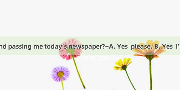 —Would you mind passing me today’s newspaper?—A. Yes  please. B. Yes  I’d love to. C. You