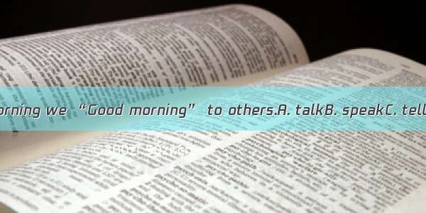 Every morning we “Good morning” to others.A. talkB. speakC. tellD. say