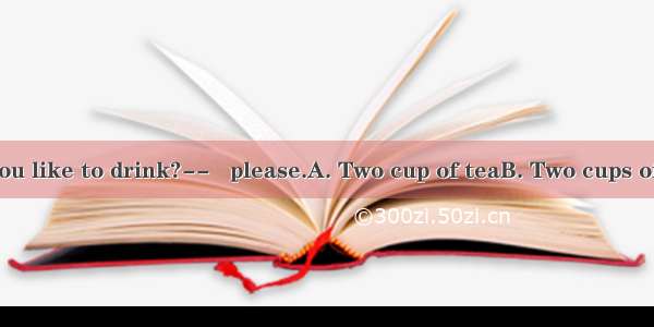 – What would you like to drink?--   please.A. Two cup of teaB. Two cups of teaC. Two cups