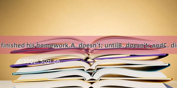 Hego to bedhe finished his homework.A. doesn’t; untilB. doesn’t; andC. didn’t; untilD. did