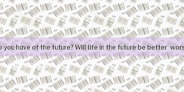 What picture do you have of the future? Will life in the future be better  worse or the sa