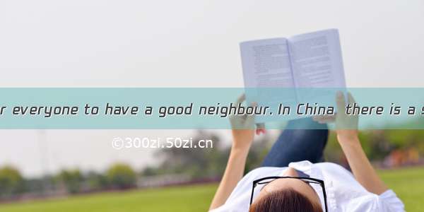It’s important for everyone to have a good neighbour. In China  there is a saying that a d