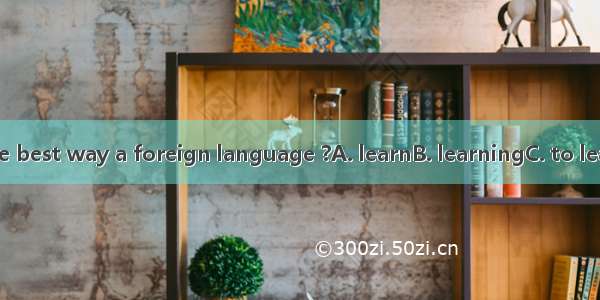What’s the best way a foreign language ?A. learnB. learningC. to learnD. learns