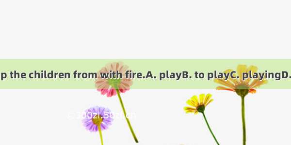 We must stop the children from with fire.A. playB. to playC. playingD. are playing