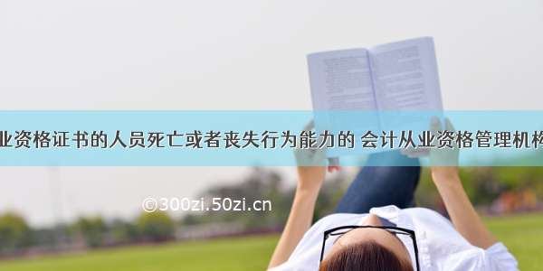 持有会计从业资格证书的人员死亡或者丧失行为能力的 会计从业资格管理机构应当注销其