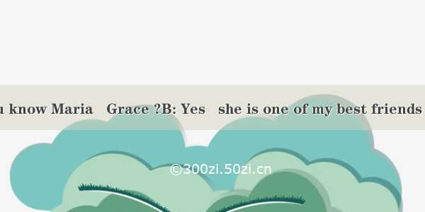 补全对话A：Do you know Maria   Grace ?B: Yes   she is one of my best friends .A: I want to make