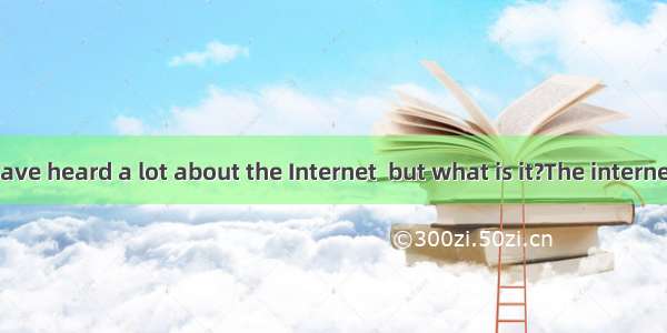 Perhaps you have heard a lot about the Internet  but what is it?The internet is many diffe