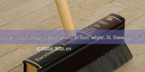 —Who broke the window?— . A strong wind broke it last night. A. SomebodyB. AnybodyC. Nobod